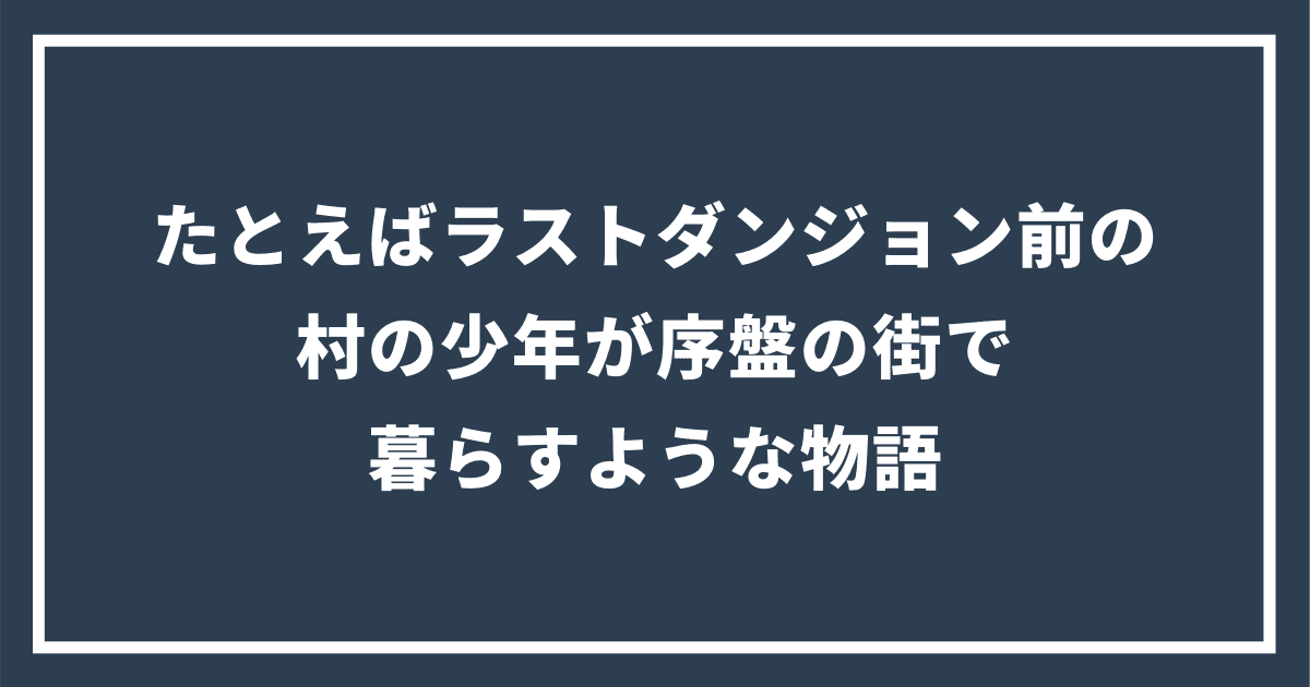 たとえばラストダンジョン前の村の少年が序盤の街で暮らすような物語